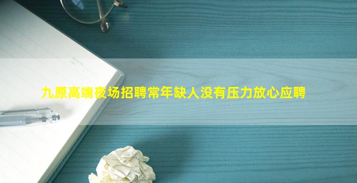 九原高端夜场招聘常年缺人没有压力放心应聘
